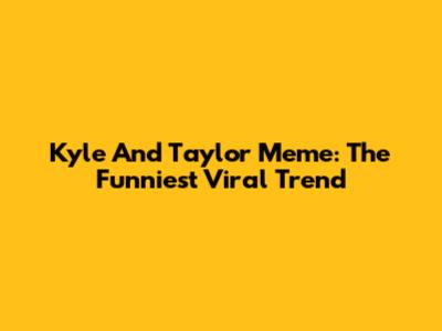 Kyle And Taylor Meme: The Funniest Viral Trend