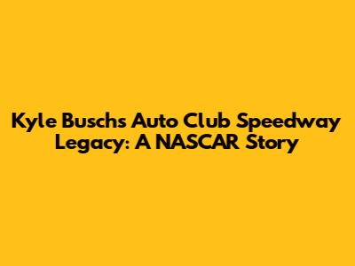 Kyle Busch's Auto Club Speedway Legacy: A NASCAR Story