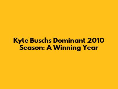 Kyle Busch's Dominant 2010 Season: A Winning Year