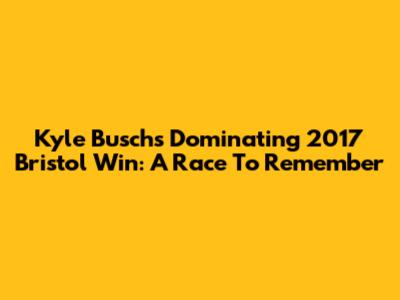 Kyle Busch's Dominating 2017 Bristol Win: A Race To Remember