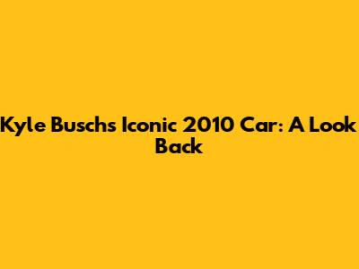 Kyle Busch's Iconic 2010 Car: A Look Back