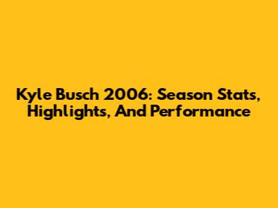 Kyle Busch 2006: Season Stats, Highlights, And Performance