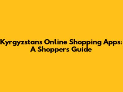 Kyrgyzstan's Online Shopping Apps: A Shopper's Guide