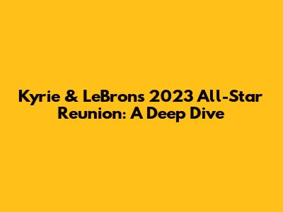 Kyrie & LeBron's 2023 All-Star Reunion: A Deep Dive