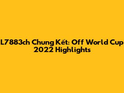 L7883ch Chung Kết: Off World Cup 2022 Highlights
