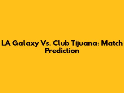 LA Galaxy Vs. Club Tijuana: Match Prediction