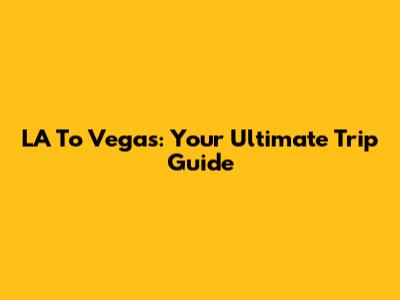 LA To Vegas: Your Ultimate Trip Guide