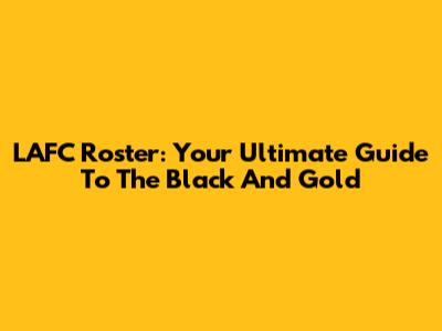 LAFC Roster: Your Ultimate Guide To The Black And Gold
