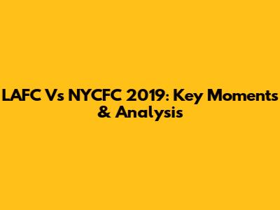 LAFC Vs NYCFC 2019: Key Moments & Analysis