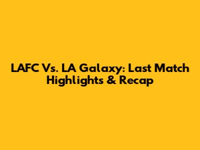 LAFC Vs. LA Galaxy: Last Match Highlights & Recap
