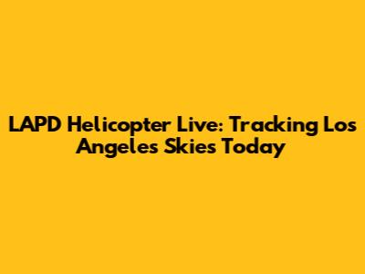 LAPD Helicopter Live: Tracking Los Angeles Skies Today