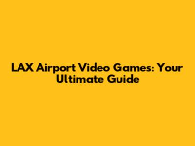 LAX Airport Video Games: Your Ultimate Guide