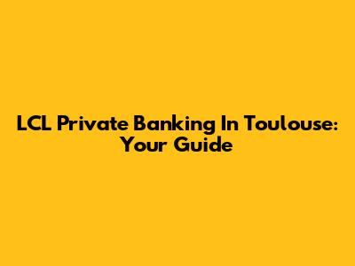 LCL Private Banking In Toulouse: Your Guide