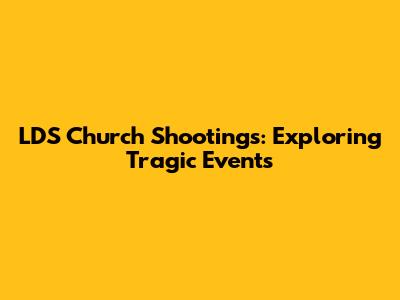 LDS Church Shootings: Exploring Tragic Events