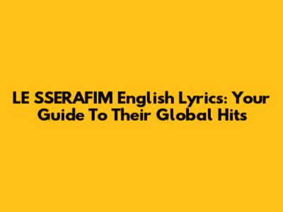 LE SSERAFIM English Lyrics: Your Guide To Their Global Hits