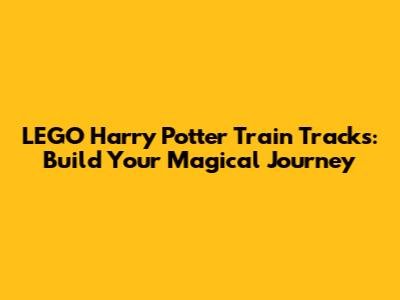 LEGO Harry Potter Train Tracks: Build Your Magical Journey