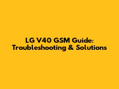 LG V40 GSM Guide: Troubleshooting & Solutions