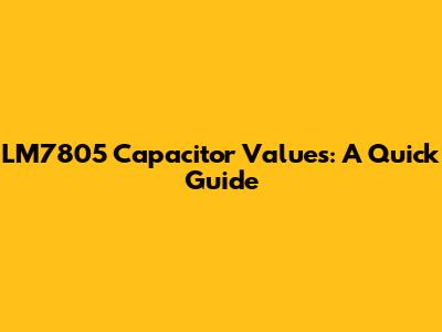 LM7805 Capacitor Values: A Quick Guide