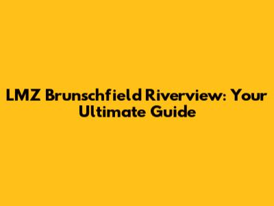 LMZ Brunschfield Riverview: Your Ultimate Guide
