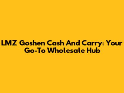 LMZ Goshen Cash And Carry: Your Go-To Wholesale Hub