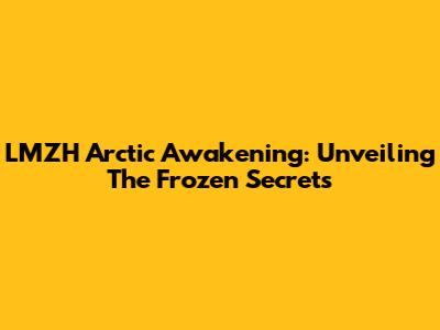 LMZH Arctic Awakening: Unveiling The Frozen Secrets