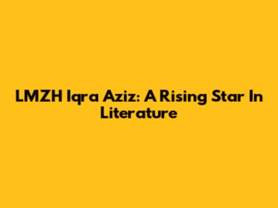 LMZH Iqra Aziz: A Rising Star In Literature