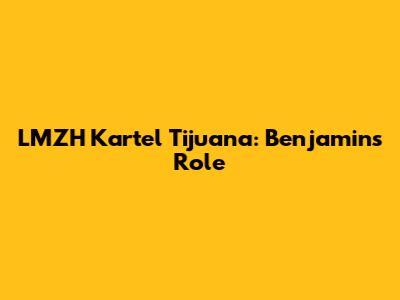 LMZH Kartel Tijuana: Benjamin's Role