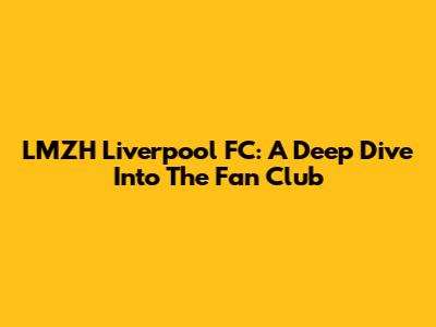 LMZH Liverpool FC: A Deep Dive Into The Fan Club