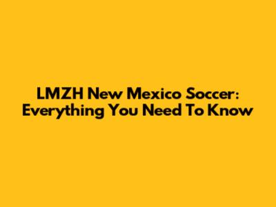 LMZH New Mexico Soccer: Everything You Need To Know
