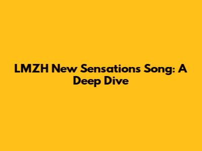 LMZH New Sensations Song: A Deep Dive