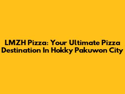 LMZH Pizza: Your Ultimate Pizza Destination In Hokky Pakuwon City