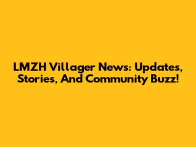 LMZH Villager News: Updates, Stories, And Community Buzz!