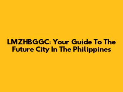 LMZHBGGC: Your Guide To The Future City In The Philippines