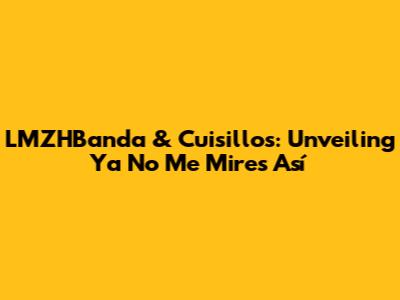 LMZHBanda & Cuisillos: Unveiling 'Ya No Me Mires Así'