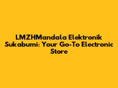 LMZHMandala Elektronik Sukabumi: Your Go-To Electronic Store