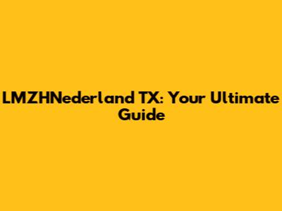 LMZHNederland TX: Your Ultimate Guide