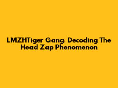 LMZHTiger Gang: Decoding The Head Zap Phenomenon
