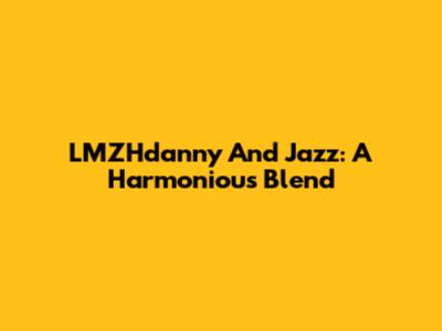 LMZHdanny And Jazz: A Harmonious Blend
