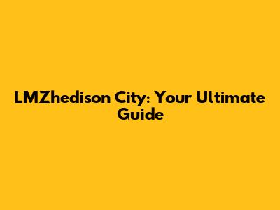 LMZhedison City: Your Ultimate Guide