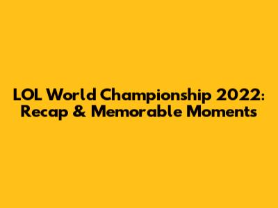 LOL World Championship 2022: Recap & Memorable Moments