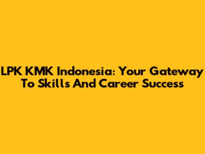 LPK KMK Indonesia: Your Gateway To Skills And Career Success