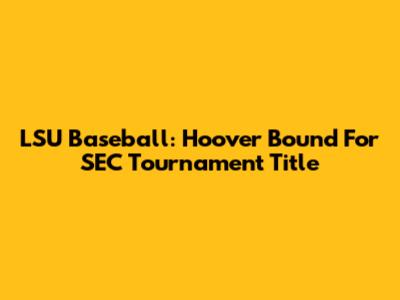 LSU Baseball: Hoover Bound For SEC Tournament Title