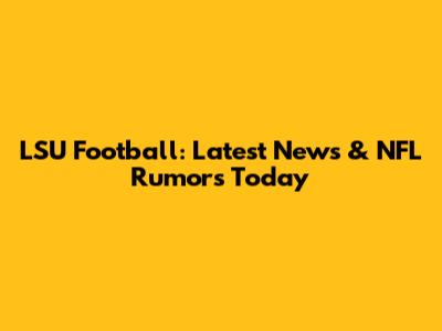 LSU Football: Latest News & NFL Rumors Today