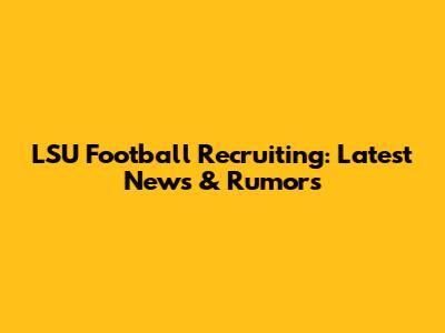 LSU Football Recruiting: Latest News & Rumors