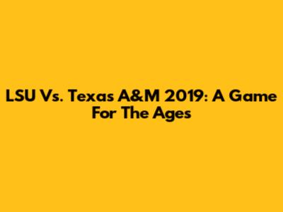 LSU Vs. Texas A&M 2019: A Game For The Ages