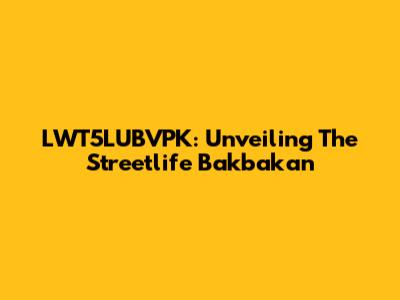 LWT5LUBVPK: Unveiling The Streetlife Bakbakan