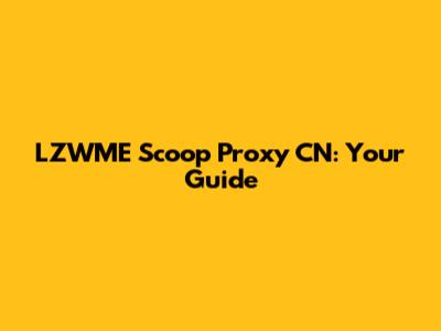 LZWME Scoop Proxy CN: Your Guide
