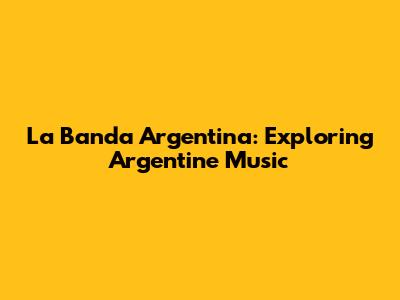 La Banda Argentina: Exploring Argentine Music