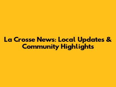 La Crosse News: Local Updates & Community Highlights