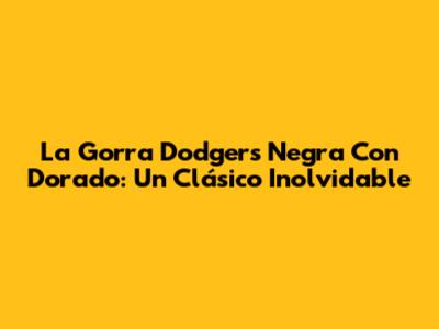 La Gorra Dodgers Negra Con Dorado: Un Clásico Inolvidable